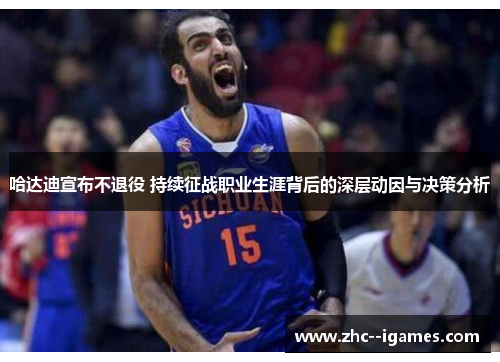 哈达迪宣布不退役 持续征战职业生涯背后的深层动因与决策分析