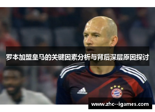 罗本加盟皇马的关键因素分析与背后深层原因探讨