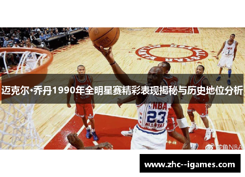 迈克尔·乔丹1990年全明星赛精彩表现揭秘与历史地位分析