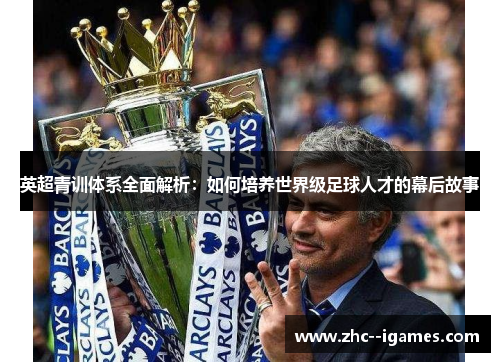 英超青训体系全面解析：如何培养世界级足球人才的幕后故事