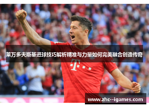 莱万多夫斯基进球技巧解析精准与力量如何完美融合创造传奇