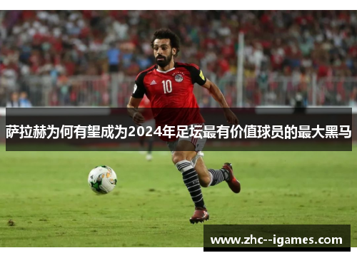 萨拉赫为何有望成为2024年足坛最有价值球员的最大黑马