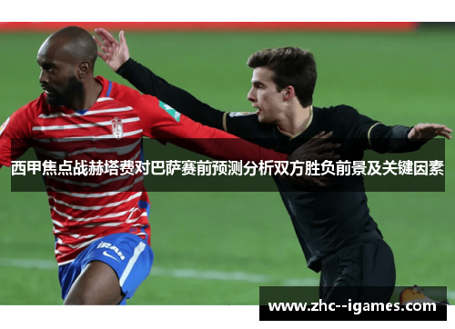 西甲焦点战赫塔费对巴萨赛前预测分析双方胜负前景及关键因素