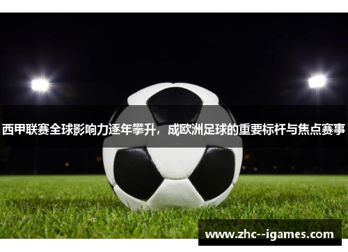 西甲联赛全球影响力逐年攀升，成欧洲足球的重要标杆与焦点赛事