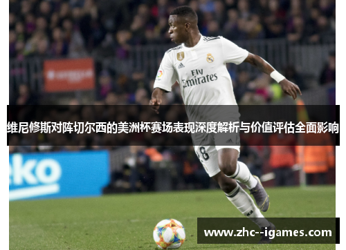 维尼修斯对阵切尔西的美洲杯赛场表现深度解析与价值评估全面影响