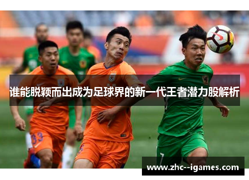 谁能脱颖而出成为足球界的新一代王者潜力股解析