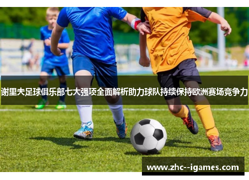 谢里夫足球俱乐部七大强项全面解析助力球队持续保持欧洲赛场竞争力