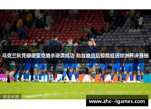 乌克兰队凭穆德里克绝杀逆袭成功 劲敌鏖战后惊险挺进欧洲杯决赛圈