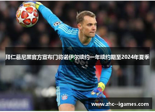 拜仁慕尼黑官方宣布门将诺伊尔续约一年续约期至2024年夏季 拜仁慕尼黑官方宣布门将诺伊尔续约一年续约期至2024年夏季
