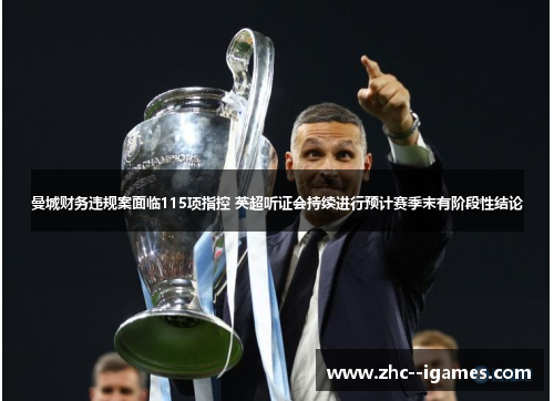 曼城财务违规案面临115项指控 英超听证会持续进行预计赛季末有阶段性结论 曼城财务违规案面临115项指控 英超听证会持续进行预计赛季末有阶段性结论
