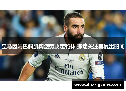 皇马因姆巴佩肌肉疲劳决定轮休 球迷关注其复出时间