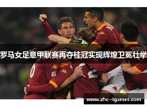 罗马女足意甲联赛再夺桂冠实现辉煌卫冕壮举