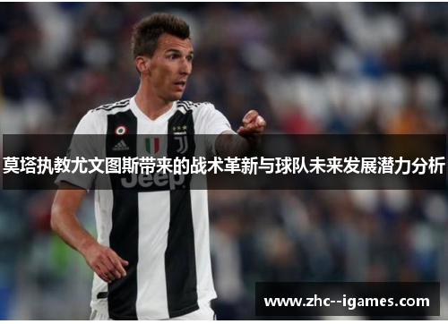 莫塔执教尤文图斯带来的战术革新与球队未来发展潜力分析 莫塔执教尤文图斯带来的战术革新与球队未来发展潜力分析
