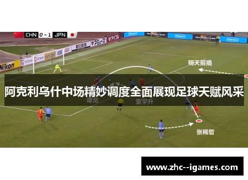 阿克利乌什中场精妙调度全面展现足球天赋风采 阿克利乌什中场精妙调度全面展现足球天赋风采