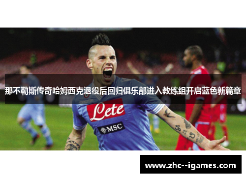 那不勒斯传奇哈姆西克退役后回归俱乐部进入教练组开启蓝色新篇章