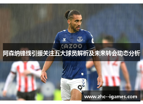 阿森纳锋线引援关注五大球员解析及未来转会动态分析 阿森纳锋线引援关注五大球员解析及未来转会动态分析