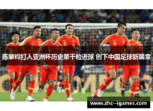 陈肇钧打入亚洲杯历史第千粒进球 创下中国足球新篇章 陈肇钧打入亚洲杯历史第千粒进球 创下中国足球新篇章